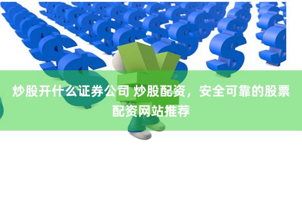 炒股开什么证券公司 炒股配资，安全可靠的股票配资网站推荐