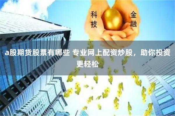 a股期货股票有哪些 专业网上配资炒股，助你投资更轻松
