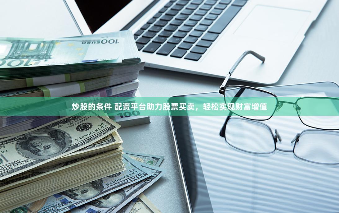 炒股的条件 配资平台助力股票买卖，轻松实现财富增值