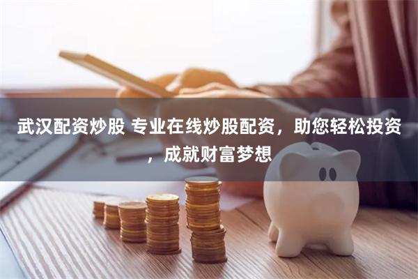 武汉配资炒股 专业在线炒股配资，助您轻松投资，成就财富梦想