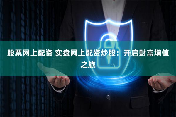 股票网上配资 实盘网上配资炒股：开启财富增值之旅