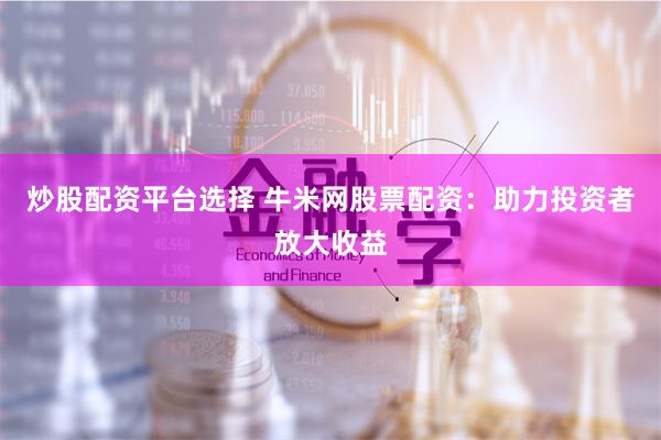 炒股配资平台选择 牛米网股票配资：助力投资者放大收益