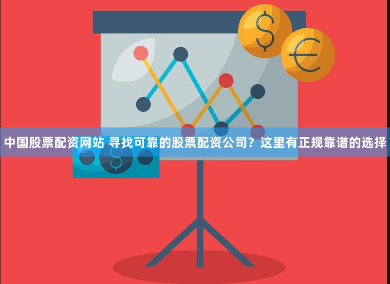 中国股票配资网站 寻找可靠的股票配资公司？这里有正规靠谱的选择