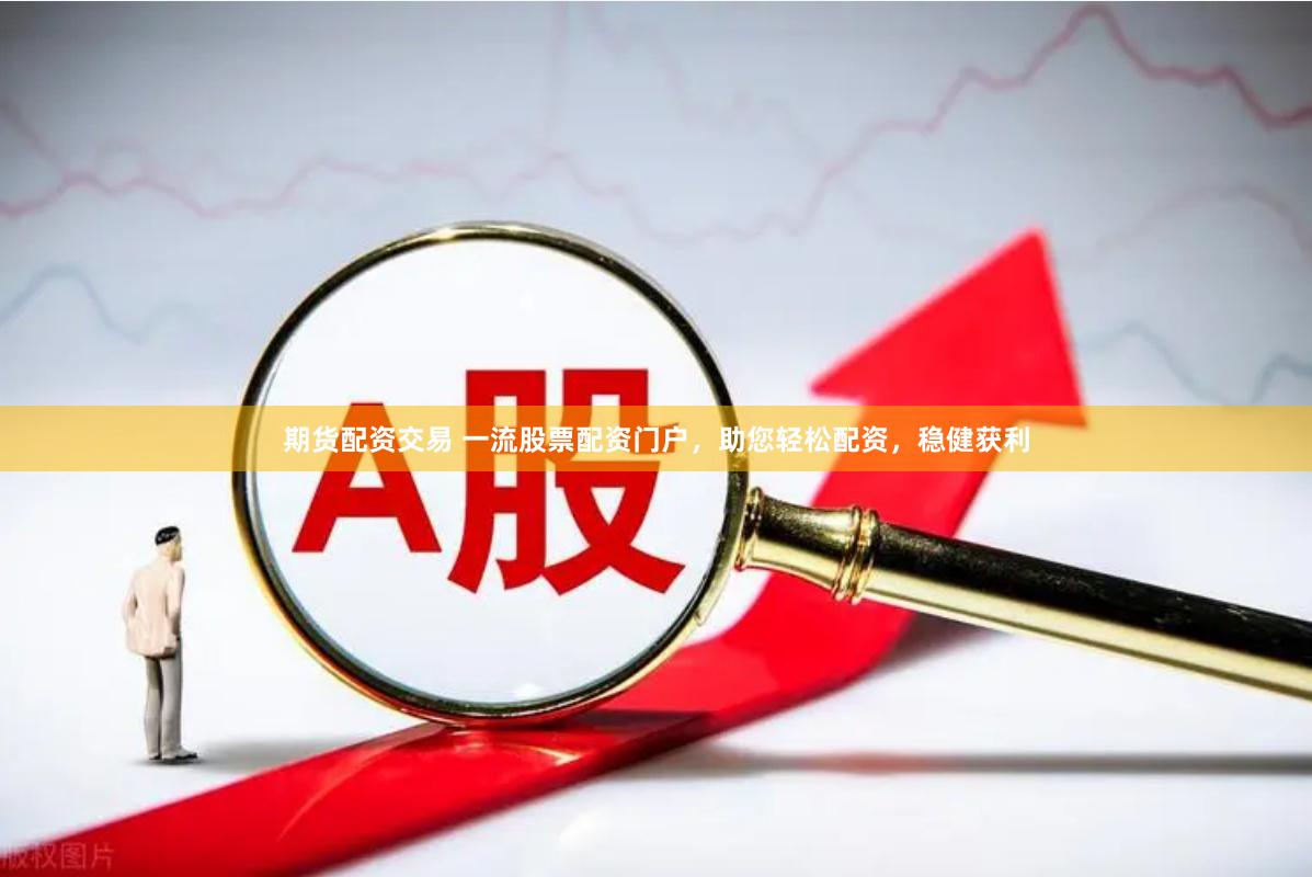 期货配资交易 一流股票配资门户，助您轻松配资，稳健获利