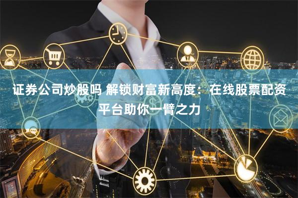 证券公司炒股吗 解锁财富新高度：在线股票配资平台助你一臂之力