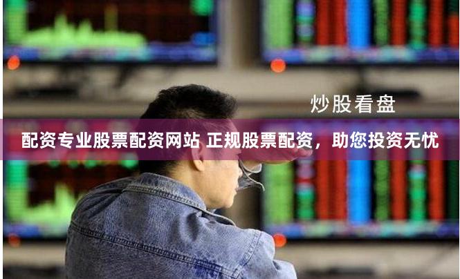 配资专业股票配资网站 正规股票配资，助您投资无忧