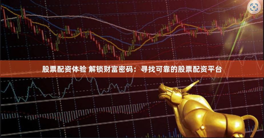 股票配资体验 解锁财富密码：寻找可靠的股票配资平台