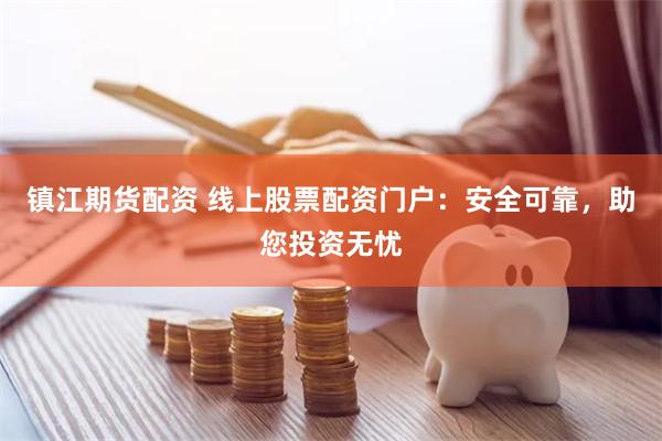 镇江期货配资 线上股票配资门户：安全可靠，助您投资无忧