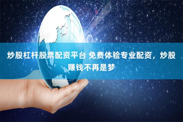 炒股杠杆股票配资平台 免费体验专业配资，炒股赚钱不再是梦