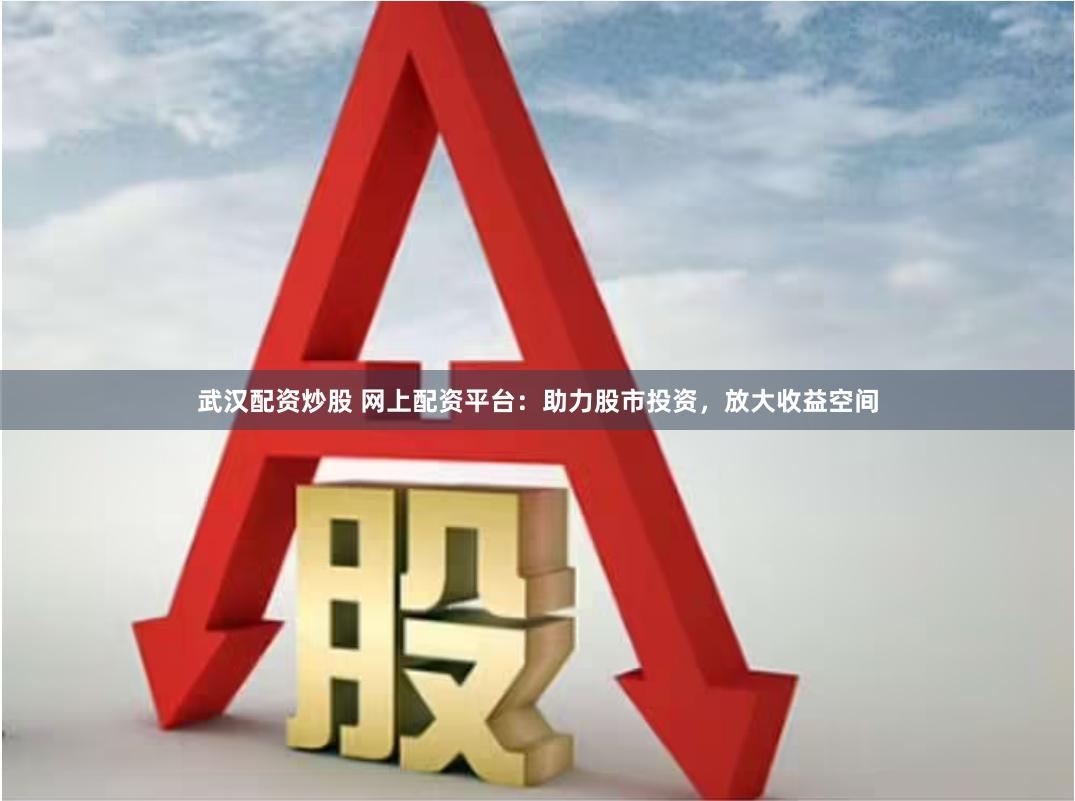 武汉配资炒股 网上配资平台：助力股市投资，放大收益空间