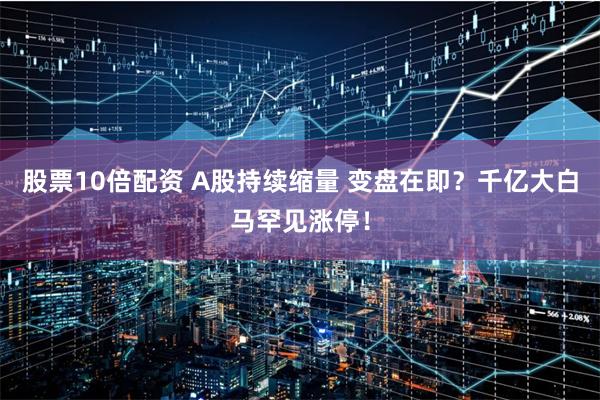 股票10倍配资 A股持续缩量 变盘在即？千亿大白马罕见涨停！
