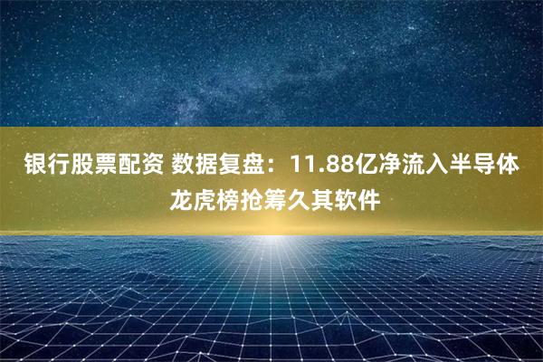 银行股票配资 数据复盘：11.88亿净流入半导体 龙虎榜抢筹久其软件