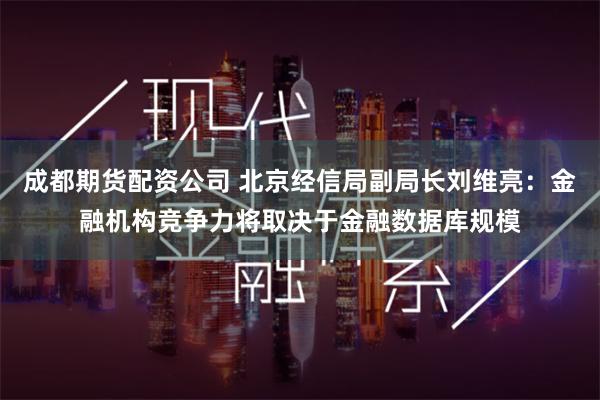 成都期货配资公司 北京经信局副局长刘维亮：金融机构竞争力将取决于金融数据库规模