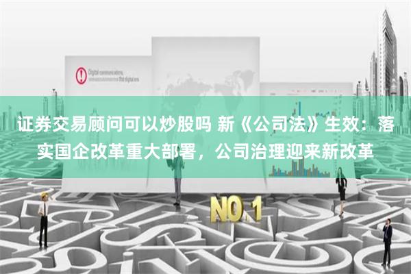证券交易顾问可以炒股吗 新《公司法》生效：落实国企改革重大部署，公司治理迎来新改革