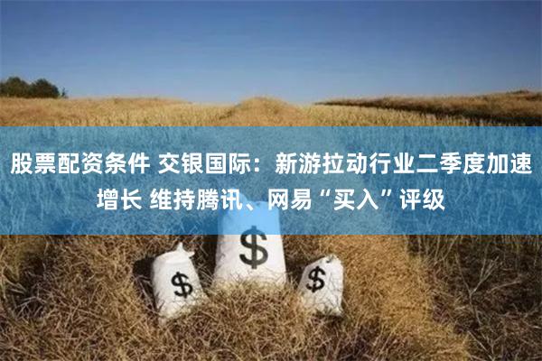 股票配资条件 交银国际：新游拉动行业二季度加速增长 维持腾讯、网易“买入”评级