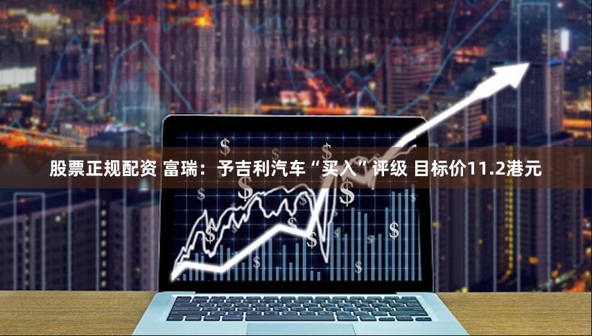 股票正规配资 富瑞：予吉利汽车“买入”评级 目标价11.2港元
