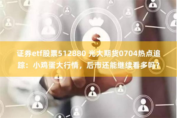 证券etf股票512880 光大期货0704热点追踪：小鸡蛋大行情，后市还能继续看多吗？