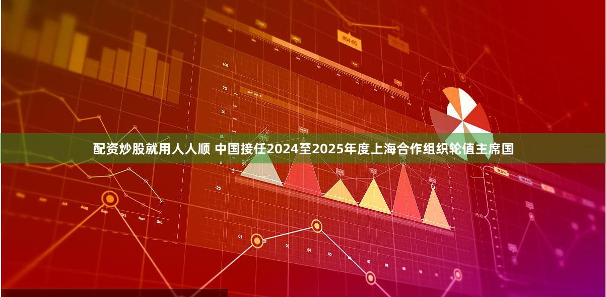 配资炒股就用人人顺 中国接任2024至2025年度上海合作组织轮值主席国