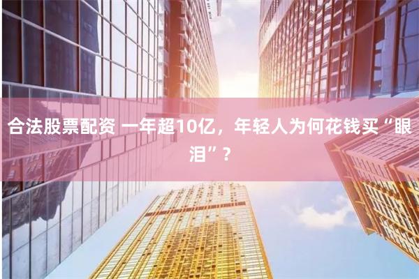 合法股票配资 一年超10亿，年轻人为何花钱买“眼泪”？