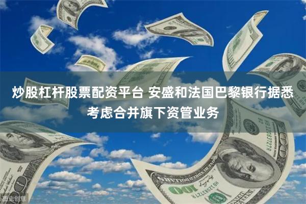 炒股杠杆股票配资平台 安盛和法国巴黎银行据悉考虑合并旗下资管业务