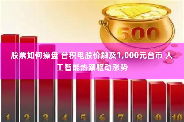 股票如何操盘 台积电股价触及1,000元台币 人工智能热潮驱动涨势