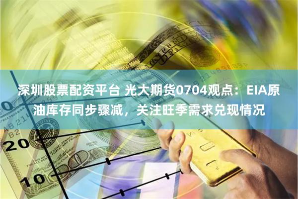 深圳股票配资平台 光大期货0704观点:EIA原油库存同步骤减,关注旺季需求兑现情况