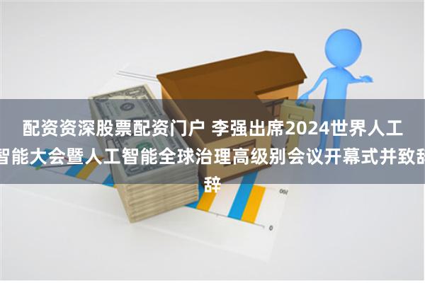 配资资深股票配资门户 李强出席2024世界人工智能大会暨人工智能全球治理高级别会议开幕式并致辞