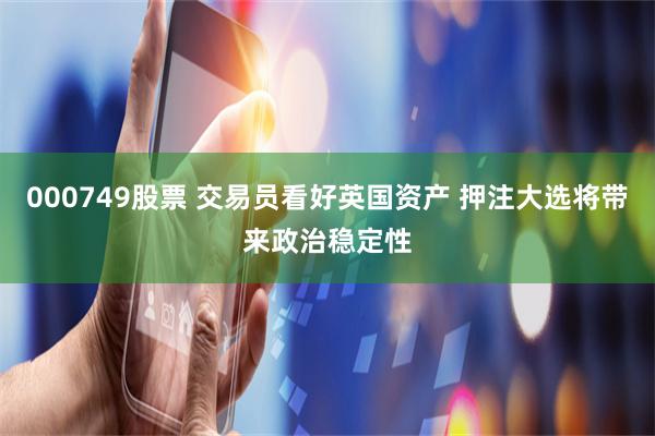 000749股票 交易员看好英国资产 押注大选将带来政治稳定性