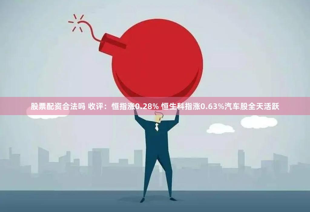 股票配资合法吗 收评：恒指涨0.28% 恒生科指涨0.63%汽车股全天活跃