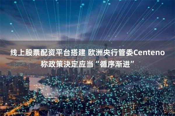 线上股票配资平台搭建 欧洲央行管委Centeno称政策決定应当“循序渐进”