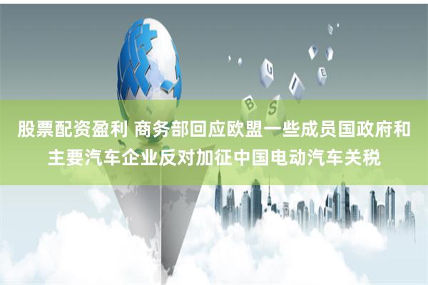 股票配资盈利 商务部回应欧盟一些成员国政府和主要汽车企业反对加征中国电动汽车关税