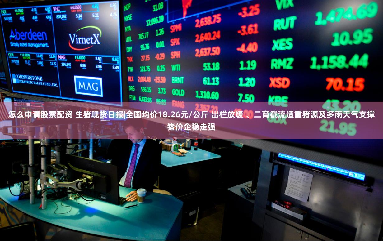 怎么申请股票配资 生猪现货日报|全国均价18.26元/公斤 出栏放缓 、二育截流适重猪源及多雨天气支撑猪价企稳走强