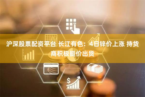 沪深股票配资平台 长江有色：4日锌价上涨 持货商积极挺价出货