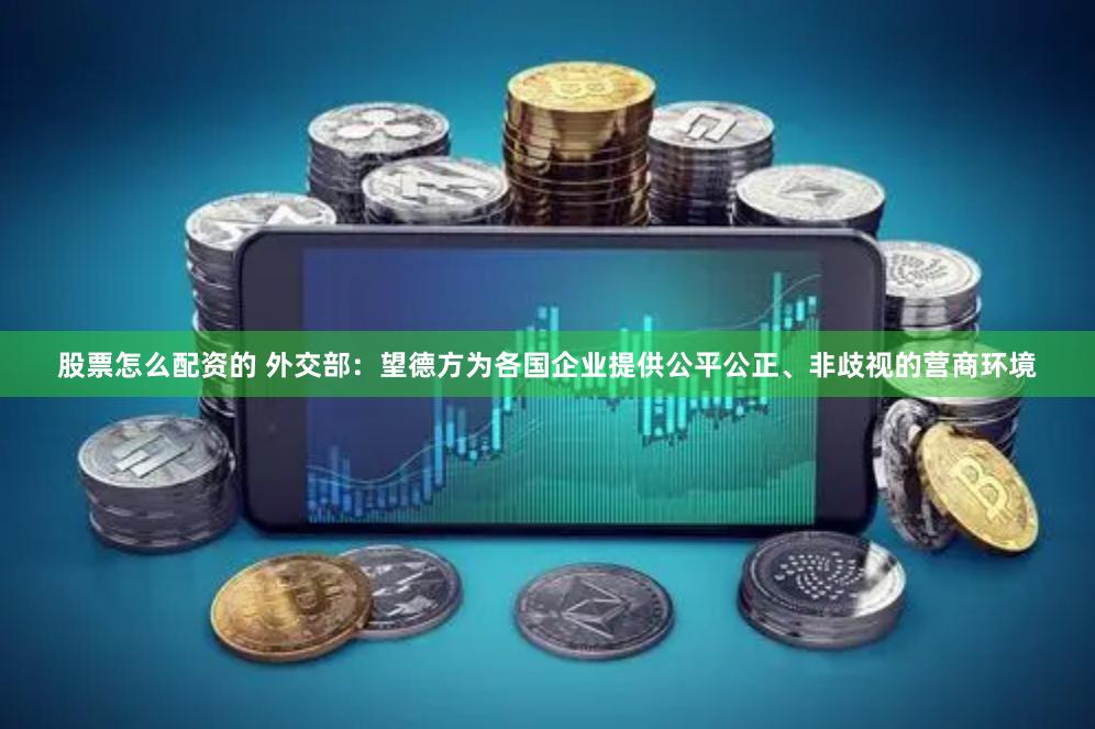 股票怎么配资的 外交部：望德方为各国企业提供公平公正、非歧视的营商环境