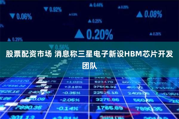 股票配资市场 消息称三星电子新设HBM芯片开发团队