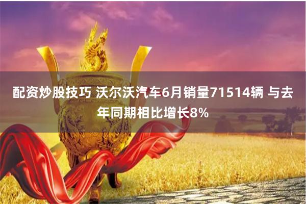 配资炒股技巧 沃尔沃汽车6月销量71514辆 与去年同期相比增长8%