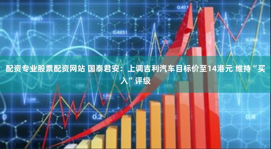 配资专业股票配资网站 国泰君安：上调吉利汽车目标价至14港元 维持“买入”评级