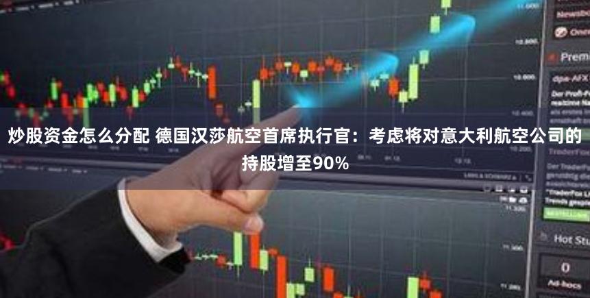 炒股资金怎么分配 德国汉莎航空首席执行官：考虑将对意大利航空公司的持股增至90%