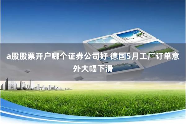 a股股票开户哪个证券公司好 德国5月工厂订单意外大幅下滑