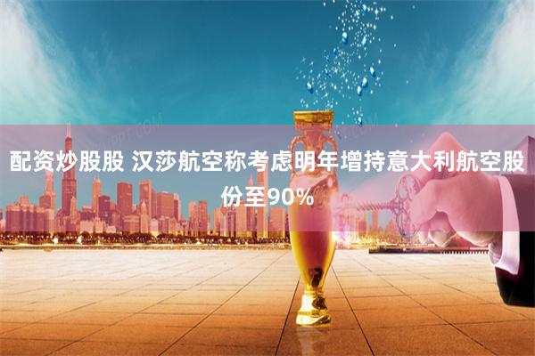 配资炒股股 汉莎航空称考虑明年增持意大利航空股份至90%