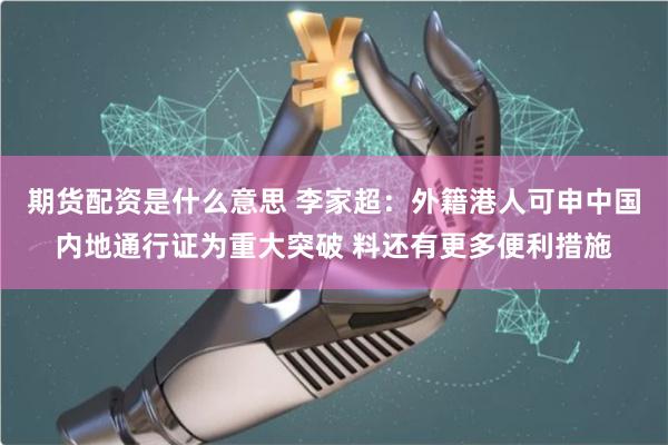 期货配资是什么意思 李家超：外籍港人可申中国内地通行证为重大突破 料还有更多便利措施
