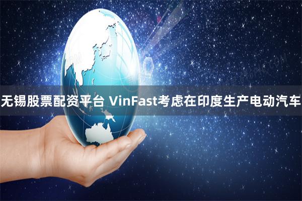 无锡股票配资平台 VinFast考虑在印度生产电动汽车