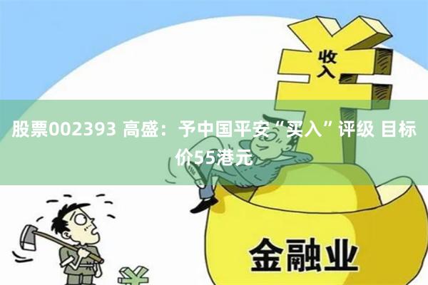 股票002393 高盛：予中国平安“买入”评级 目标价55港元