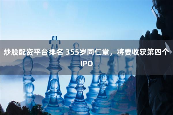 炒股配资平台排名 355岁同仁堂，将要收获第四个IPO