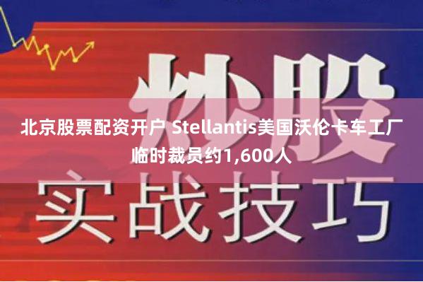 北京股票配资开户 Stellantis美国沃伦卡车工厂临时裁员约1,600人