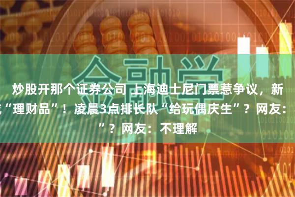 炒股开那个证券公司 上海迪士尼门票惹争议，新玩具成“理财品”！凌晨3点排长队“给玩偶庆生”？网友：不理解