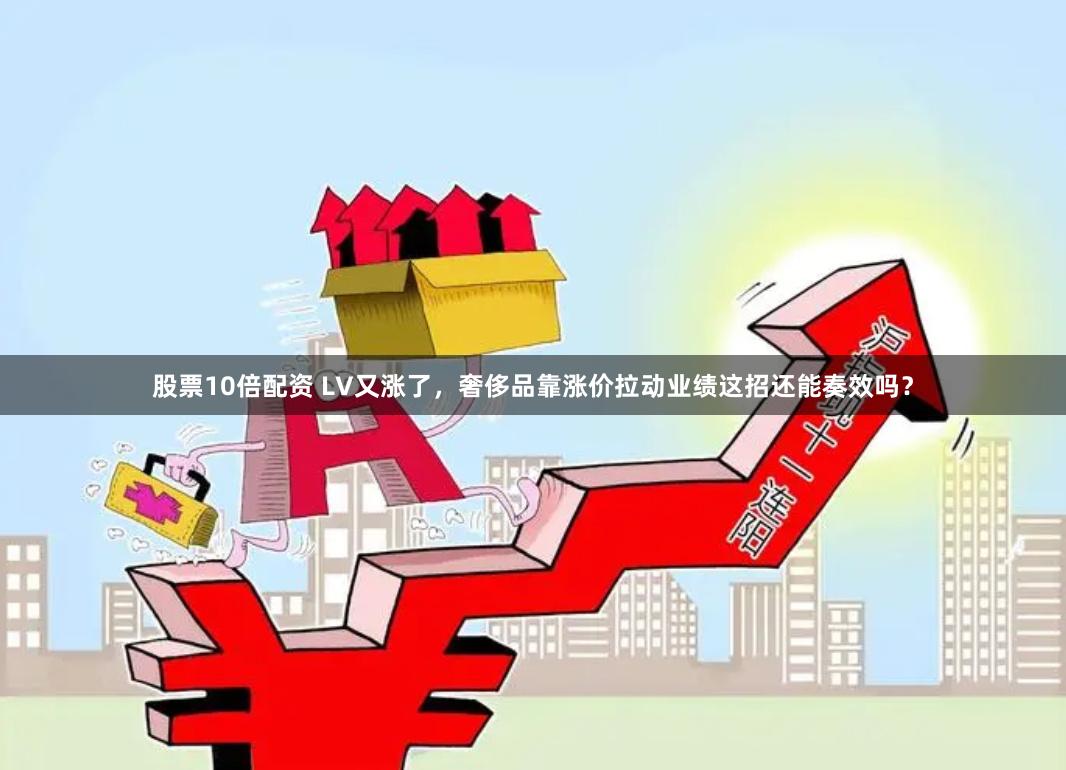 股票10倍配资 LV又涨了，奢侈品靠涨价拉动业绩这招还能奏效吗？