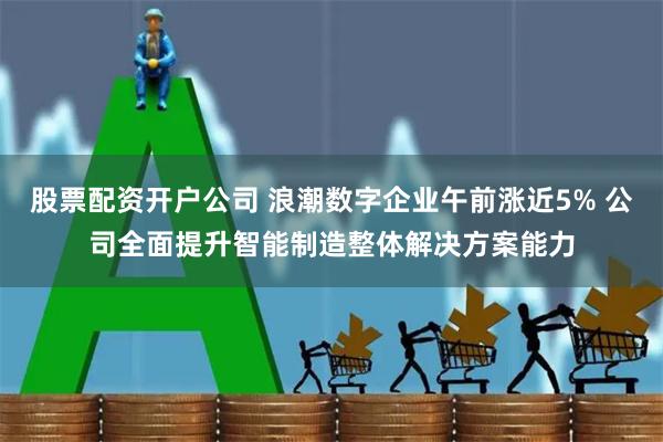 股票配资开户公司 浪潮数字企业午前涨近5% 公司全面提升智能制造整体解决方案能力