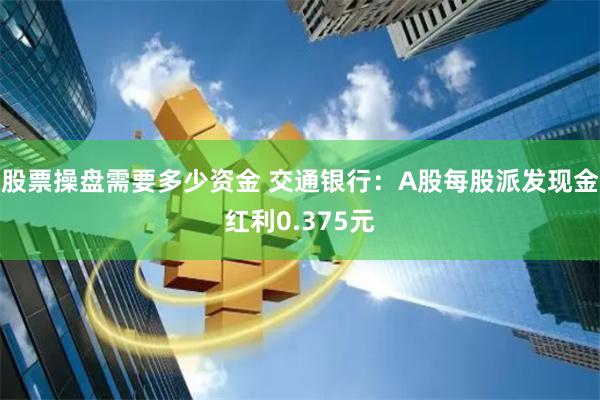 股票操盘需要多少资金 交通银行:A股每股派发现金红利0.375元