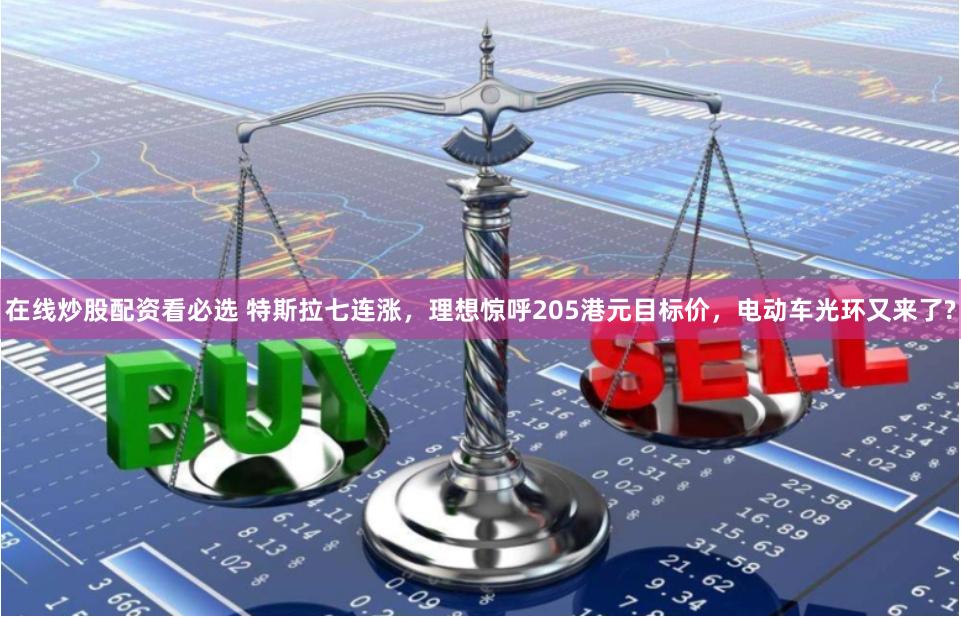 在线炒股配资看必选 特斯拉七连涨，理想惊呼205港元目标价，电动车光环又来了?
